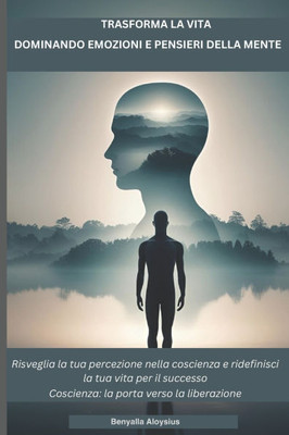 Trasforma La Vita Dominando Pensieri Ed Emozioni: Risveglia la tua percezione nella coscienza e ridefinisci la tua vita per il successo. Coscienza: la