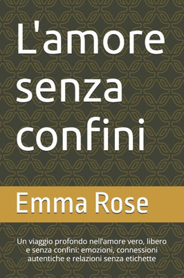 L'amore senza confini: Un viaggio profondo nell'amore vero, libero e senza confini: emozioni, connessioni autentiche e relazioni senza etichette