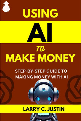 Using AI to Make Money: Step-By-Step Guide to Making Money with AI - Artificial Intelligence