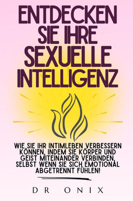 Entdecken Sie Ihre Sexuelle Intelligenz: Wie Sie Ihr Intimleben verbessern können, indem Sie Körper und Geist miteinander verbinden, selbst wenn Sie s