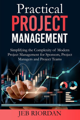 Practical Project Management: Simplifying the Complexity of Modern Project Management for Sponsors, Project Managers and Project Teams