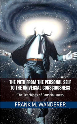 The Path From The Personal Self To The Universal Consciousness: The Teachings of Consciousness