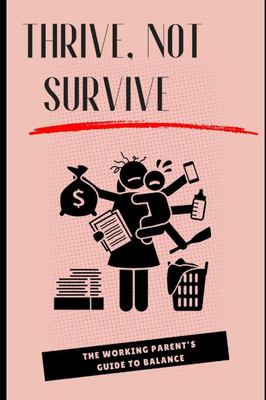 Thrive, Not Survive: The Working Parent's Guide to Balance: Essential Tips to Master Work-Life Balance and Enjoy Family Time