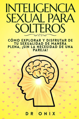 Inteligencia Sexual Para Solteros: Cómo explorar y disfrutar de tu sexualidad de manera plena, ¡SIN la necesidad de una pareja!