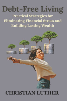 Debt-Free Living: Practical Strategies for Eliminating Financial Stress and Building Lasting Wealth