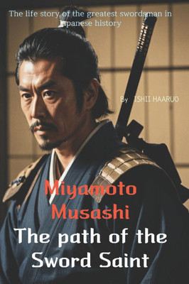 Miyamoto Musashi - The path of the Sword Saint: The life story of the greatest swordsman in Japanese history