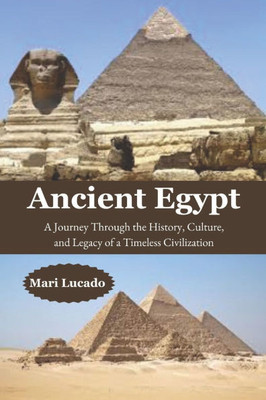 Ancient Egypt: A Journey Through the History, Culture, and Legacy of a Timeless Civilization