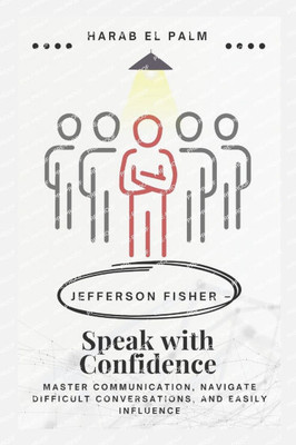Jefferson Fisher - Speak with Confidence: Master Communication, Navigate Difficult Conversations, and Easily Influence