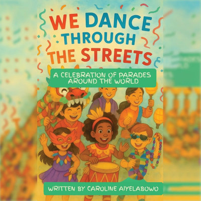 We Dance Through the Streets: A Celebration of Parades Around the World