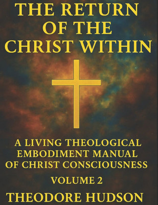 The Return of the Christ Within: A Living Theological Embodiment Manual of Christ Consciousness- Volume 2