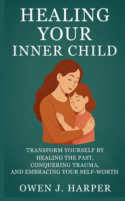 Healing your inner child: Transform Yourself by Healing the Past, Conquering Trauma, and Embracing Your Self-Worth