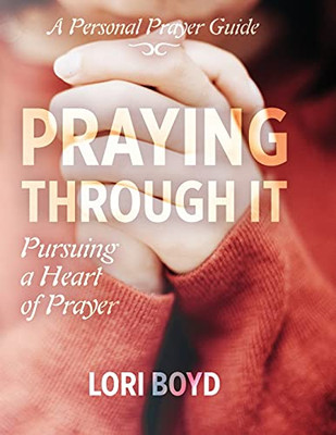 Praying Through It: Pursuing A Heart Of Prayer