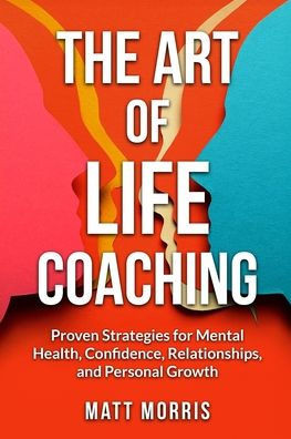 The Art of Life Coaching: Proven Strategies for Mental Health, Confidence, Relationships, and Personal Growth