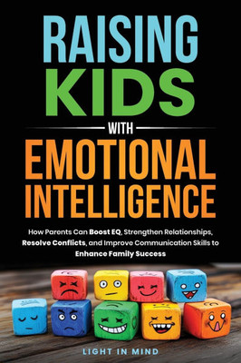 Raising Kids With Emotional Intelligence: How Parents Can Boost EQ, Strengthen Relationships, Resolve Conflicts and Improve Communication Skills to En