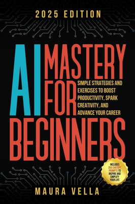 AI Mastery For Beginners: Simple Strategies and Exercises to Boost Productivity, Spark Creativity, and Advance Your Career