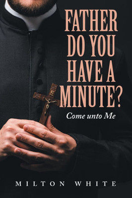 Father do You have a minute?: Come unto Me Father do You have a minute?: Come unto Me