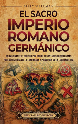El Sacro Imperio Romano Germánico: Un fascinante recorrido por uno de los Estados europeos más poderosos durante la Edad Media y principios de la Edad - (Hardback or Cased Book)