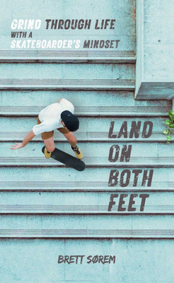 Land on Both Feet: Grind Through Life with a Skateboarder's Mindset
