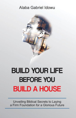 Build Your Life Before You Build a House: Unveiling Biblical Secrets to Laying a Firm Foundation for a Glorious Future Build Your Life Before You Build a House: Unveiling Biblical Secrets to Laying a Firm Foundation for a Glorious Future
