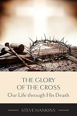 The Glory Of The Cross: Our Life Through His Death