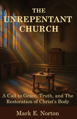 The Unrepentant Church: A Call to Grace, Truth, and The Restoration of Christ's Body