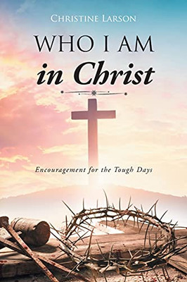 Who I Am In Christ: Encouragement For The Tough Days