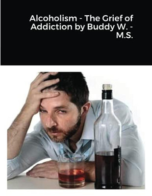 Alcoholism - The Grief Of Addiction By Buddy W. M.S.