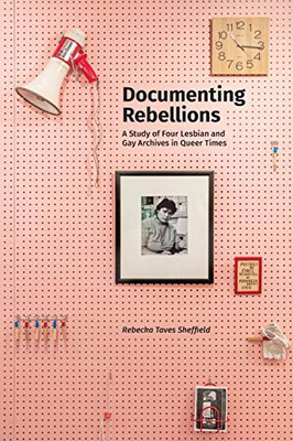 Documenting Rebellions: A Study of Four Lesbian and Gay Archives in Queer Times (Gender and Sexuality in Information Studies)