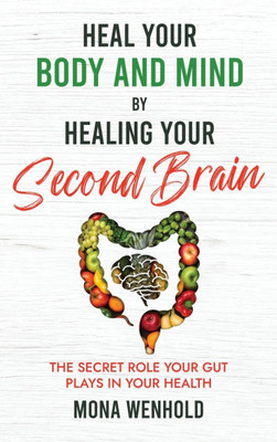 Heal Your Body and Mind by Healing Your Second Brain: The Secret Role Your Gut Plays in Your Health