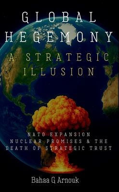 Global Hegemony A Strategic Illusion: NATO Expansion, Nuclear Promises & the Death of Strategic Trust