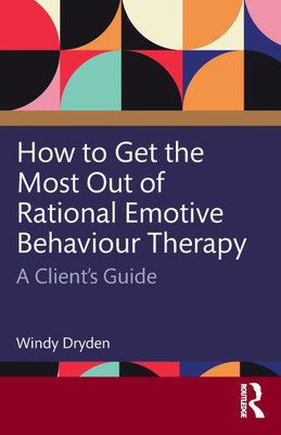 How to Get the Most Out of Rational Emotive Behaviour Therapy: A Client's Guide