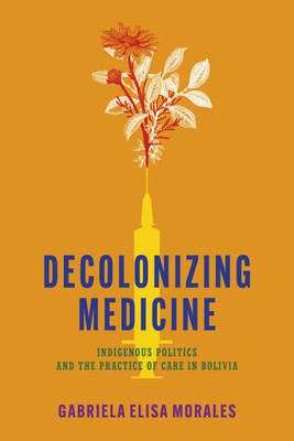 Decolonizing Medicine: Indigenous Politics and the Practice of Care in Bolivia - (Paperback or Softback)