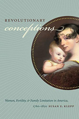 Revolutionary Conceptions: Women, Fertility, and Family Limitation in America, 1760-1820 (Published by the Omohundro Institute of Early American ... and the University of North Carolina Press)