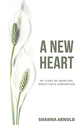 A New Heart: My Story Of Abortion, Addiction & Conversion