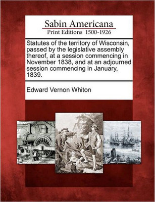 Statutes of the Territory of Wisconsin, Passed by the Legislative Assembly Thereof, at a Session Commencing in November 1838, and at an Adjourned Sess