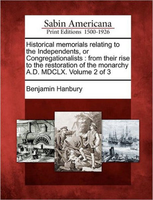 Historical memorials relating to the Independents, or Congregationalists: from their rise to the restoration of the monarchy A.D. MDCLX. Volume 2 of 3