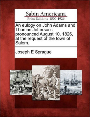 An Eulogy on John Adams and Thomas Jefferson: Pronounced August 10, 1826, at the Request of the Town of Salem.