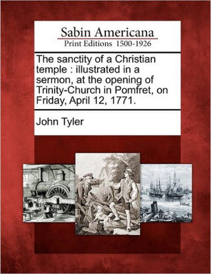 The Sanctity of a Christian Temple: Illustrated in a Sermon, at the Opening of Trinity-Church in Pomfret, on Friday, April 12, 1771.