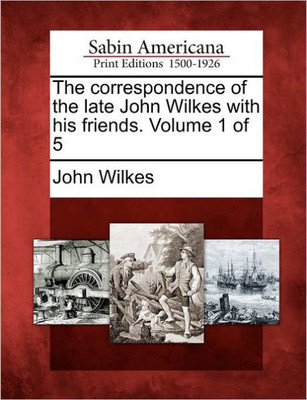 The Correspondence of the Late John Wilkes with His Friends. Volume 1 of 5