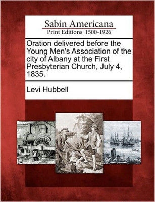 Oration Delivered Before the Young Men's Association of the City of Albany at the First Presbyterian Church, July 4, 1835.