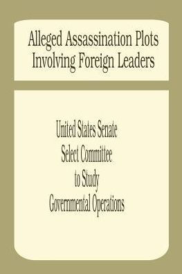 Alleged Assassination Plots Involving Foreign Leaders: An Interim Report of the Select Committee to Study Governmental Operations
