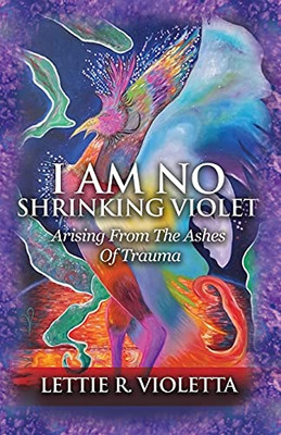 I Am No Shrinking Violet: Arising From The Ashes Of Trauma