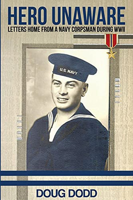 Hero Unaware: Letters Home From A Navy Corpsman During Wwii