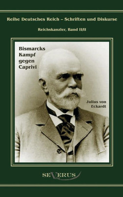 Leo Graf von Caprivi. Bismarcks Kampf gegen Caprivi: Ãœbertragung von Fraktur in Antiqua und Nachdruck der Originalausgabe von 1920
