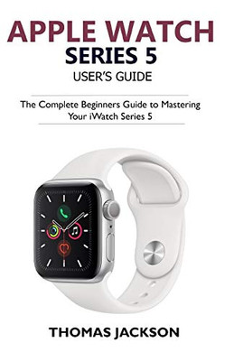 Apple Watch Series 5 User�s Guide: The Complete Beginners Guide To Mastering Your iWatch Series 5