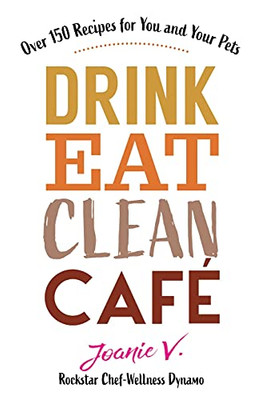 Drink Eat Clean Cafe: Over 150 Recipes For You And Your Pets