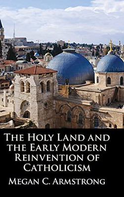 The Holy Land And The Early Modern Reinvention Of Catholicism