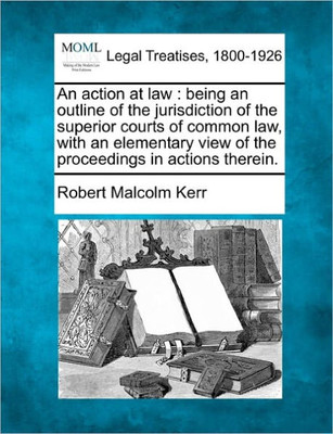 An Action at Law: Being an Outline of the Jurisdiction of the Superior Courts of Common Law, with an Elementary View of the Proceedings in Actions The