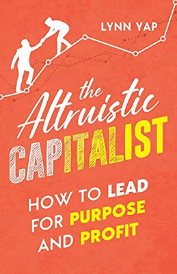 The Altruistic Capitalist: How To Lead For Purpose And Profit