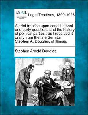 A Brief Treatise Upon Constitutional and Party Questions and the History of Political Parties: As I Received It Orally from the Late Senator Stephen A